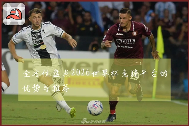 全方位盘点2026世界杯竞猜平台的优势与推荐
