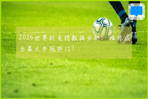 2026世界杯竞猜数据分析：谁将成为最大夺冠热门？