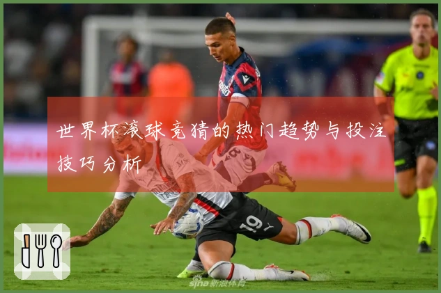 世界杯滚球竞猜的热门趋势与投注技巧分析