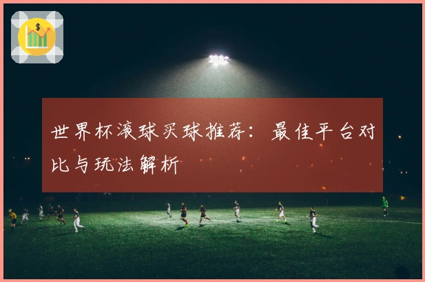 世界杯滚球买球推荐：最佳平台对比与玩法解析