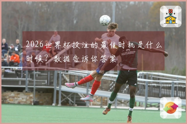 2026世界杯投注的最佳时机是什么时候？数据告诉你答案