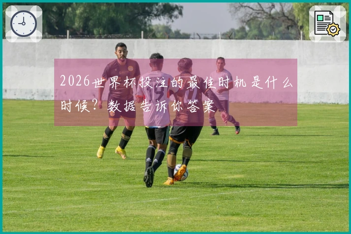 2026世界杯投注的最佳时机是什么时候？数据告诉你答案